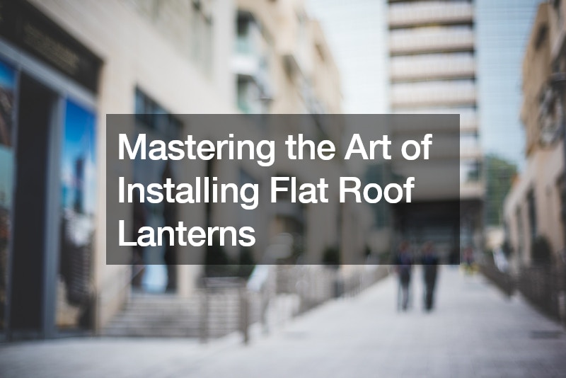 Mastering the Art of Installing Flat Roof Lanterns